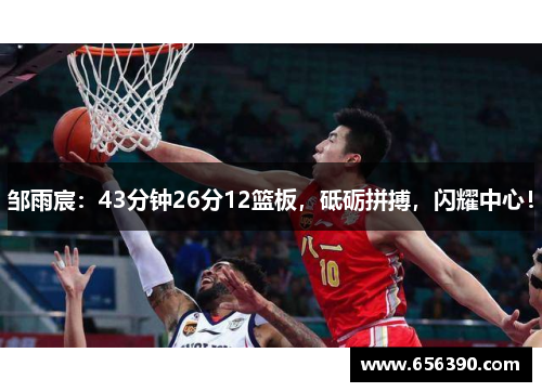 邹雨宸：43分钟26分12篮板，砥砺拼搏，闪耀中心！